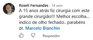 Comentário de Roseli Fernandes no Facebook: Há 15 anos atrás fiz cirurgia com este grande cirurgião! Melhor escolha, indico de olho fechado. Parabéns Dr. Marcelo Bianchin.