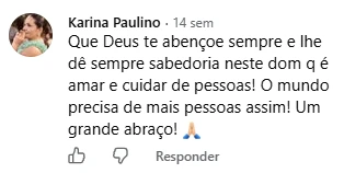 Comentário de Karina Paulino no Facebook: Que Deus te abençoe sempre e lhe dê sempre sabedoria neste dom que é amar e cuidar de pessoas! O mundo precisa de mais pessoas assim!